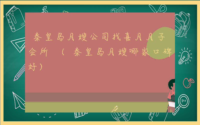 秦皇岛月嫂公司找喜月月子会所 (秦皇岛月嫂哪家口碑好)